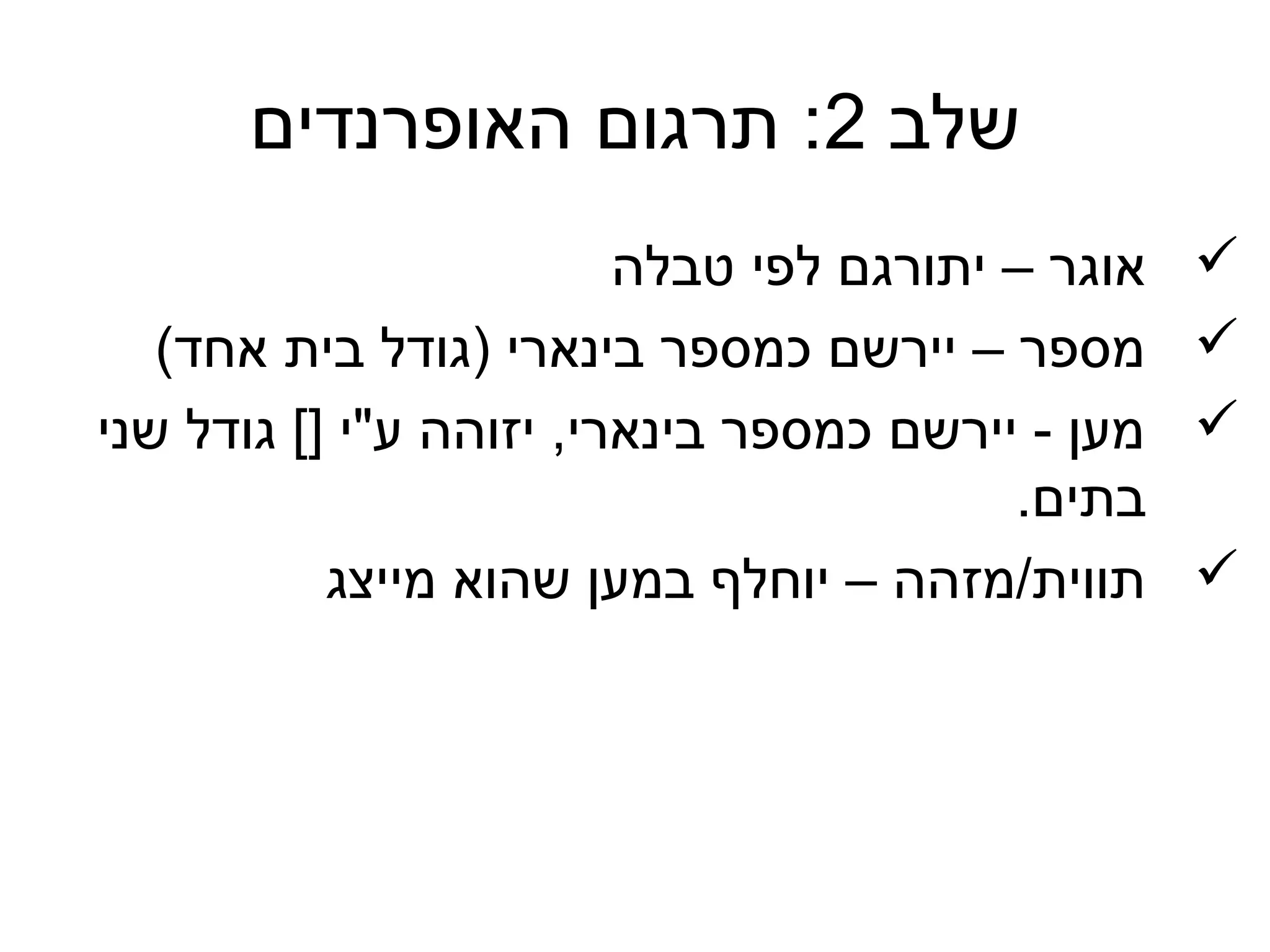 ‫שלב 2: תרגום האופרנדים‬
                         ‫אוגר – יתורגם לפי טבלה‬   ‫‪‬‬
   ‫מספר – יירשם כמספר בינארי )גודל בית אחד(‬       ‫‪‬‬
‫מען - יירשם כמספר בינארי, יזוהה ע"י ][ גודל שני‬   ‫‪‬‬
                                         ‫בתים.‬
           ‫תווית/מזהה – יוחלף במען שהוא מייצג‬     ‫‪‬‬
 