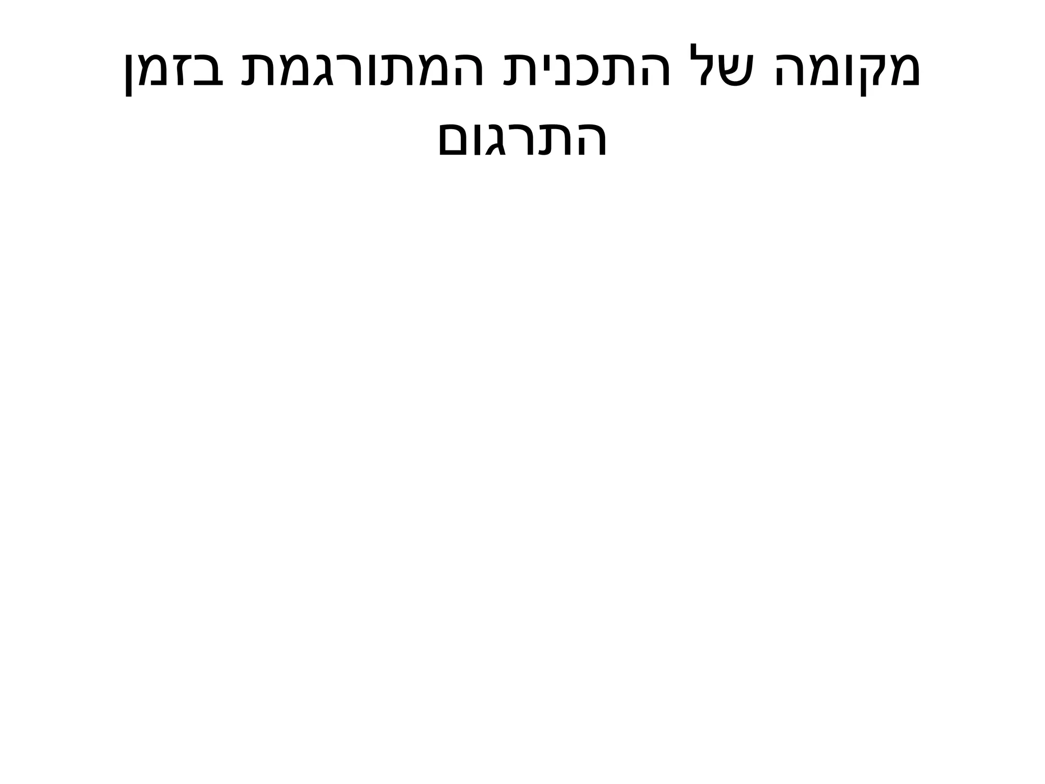‫מקומה של התכנית המתורגמת בזמן‬
            ‫התרגום‬
 