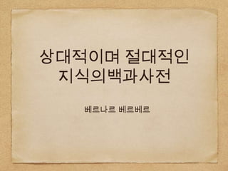 상대적이며 절대적인
 지식의백과사전
   베르나르 베르베르
 