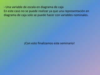 - Una variable de escala en diagrama de caja
En este caso no se puede realizar ya que una representación en
diagrama de caja solo se puede hacer con variables nominales.
¡Con esto finalizamos este seminario!
 