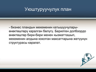 Уюштуруучулук план
- бизнес пландын мекеменин катышуучулары-
өнөктөштөрү каралган бөлүгү. Берилген долбоордо
өнөктөштөр бири-бири менен кызматташып,
мекеменин алдына коюлган максаттарына жетүүнүн
структурасы каралат.
 