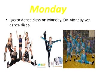 Monday
• I go to dance class on Monday. On Monday we
dance disco.
 