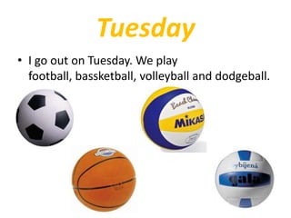 Tuesday
• I go out on Tuesday. We play
football, bassketball, volleyball and dodgeball.
 