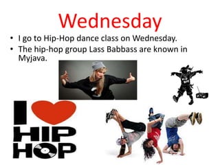 Wednesday
• I go to Hip-Hop dance class on Wednesday.
• The hip-hop group Lass Babbass are known in
Myjava.
 