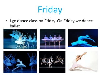 Friday
• I go dance class on Friday. On Friday we dance
ballet.
 
