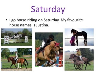 Saturday
• I go horse riding on Saturday. My favourite
horse names is Justína.
 