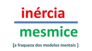 [a fraqueza dos modelos mentais ]
inércia
mesmice
 