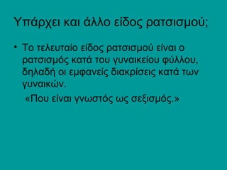 Υπάρχει και άλλο είδος ρατσισμού;
• Το τελευταίο είδος ρατσισμού είναι ο
ατσισμός κατά του γυναικείου φύλλου,
δηλαδή οι εμφανείς διακρίσεις κατά των
γυναικών.
«Που είναι γνωστός ως σεξισμός.»
 
