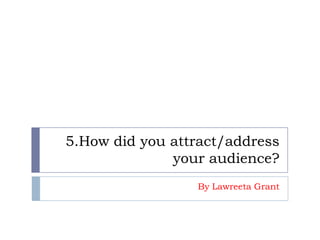 5.How did you attract/address
your audience?
By Lawreeta Grant
 