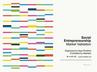 Market Validation
May 2013
Social
Entrepreneurship
| www.neelabs.net
Organized by Aipc-Pandora
Facilitated by Neelabs
 