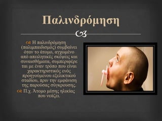 
Παιηλδξόκεζε
 Η παιηλδξόκεζε
(παιηκπαηδηζκόο) ζπκβαίλεη
όηαλ ην άηνκν, αγρσκέλν
από απεηιεηηθέο ζθέςεηο θαη
ζπλαηζζήκαηα, ζπκπεξηθέξε
ηαη κε έλαλ ηξόπν πνπ είλαη
ραξαθηεξηζηηθόο ελόο
πξνεγνύκελνπ εμειηθηηθνύ
ζηαδίνπ, πξηλ ηελ εκθάληζε
ηεο παξνύζαο ζύγθξνπζεο.
 Π.ρ. Άηνκν κέζεο ειηθίαο
πνπ λεάδεη.
 