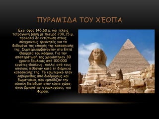 Έπεη ύρμξ 146,60 μ. θαη ηέιεηα
ηεηνάγςκε βάζε με πιεονά 230,35 μ.
πνμθαιεί δε εκηύπςζε ζημοξ
ζύγπνμκμοξ ενεοκεηέξ γηα ηα
δεδμμέκα ηεξ επμπήξ ηεξ θαηαζθεοήξ
ηεξ. Οομπενηιαμβάκμκηακ ζηα Γπηά
Θαύμαηα ημο θόζμμο. Γηα ηεκ
απμπενάηςζή ηεξ πνεηάζηεθακ 30
πνόκηα δμοιεηάξ από 100.000
ενγάηεξ-δμύιμοξ, πμιιμί από ημοξ
μπμίμοξ πέζακακ θαηά ηε δηάνθεηα
θαηαζθεοήξ ηεξ. Πμ εζςηενηθό ήηακ
ιαβύνηκζμξ από δηαδνόμμοξ θαη
δςμαηηάθηα, πμο εμπόδηδακ ηεκ
εύθμιε δηείζδοζε ζημκ θύνημ πώνμ,
όπμο βνηζθόηακ ε ζανθμθάγμξ ημο
Φαναώ.
ΝΡΞΑΙΊΔΑ ΠΜΡ ΢ΈΜΝΑ
 