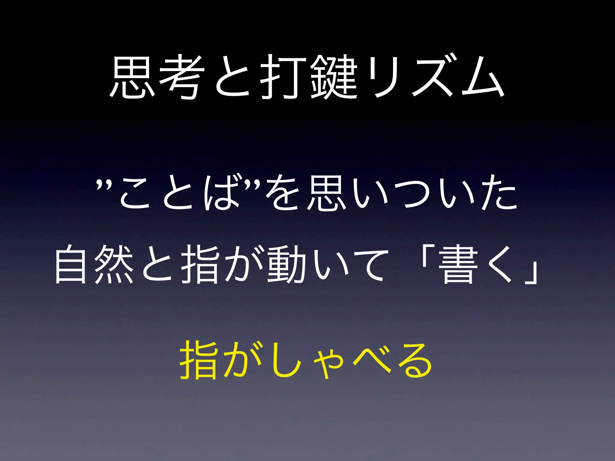 思考と打 リズム
”ことば”を思いついた
自然と指が動いて「書く」
指がしゃべる
 