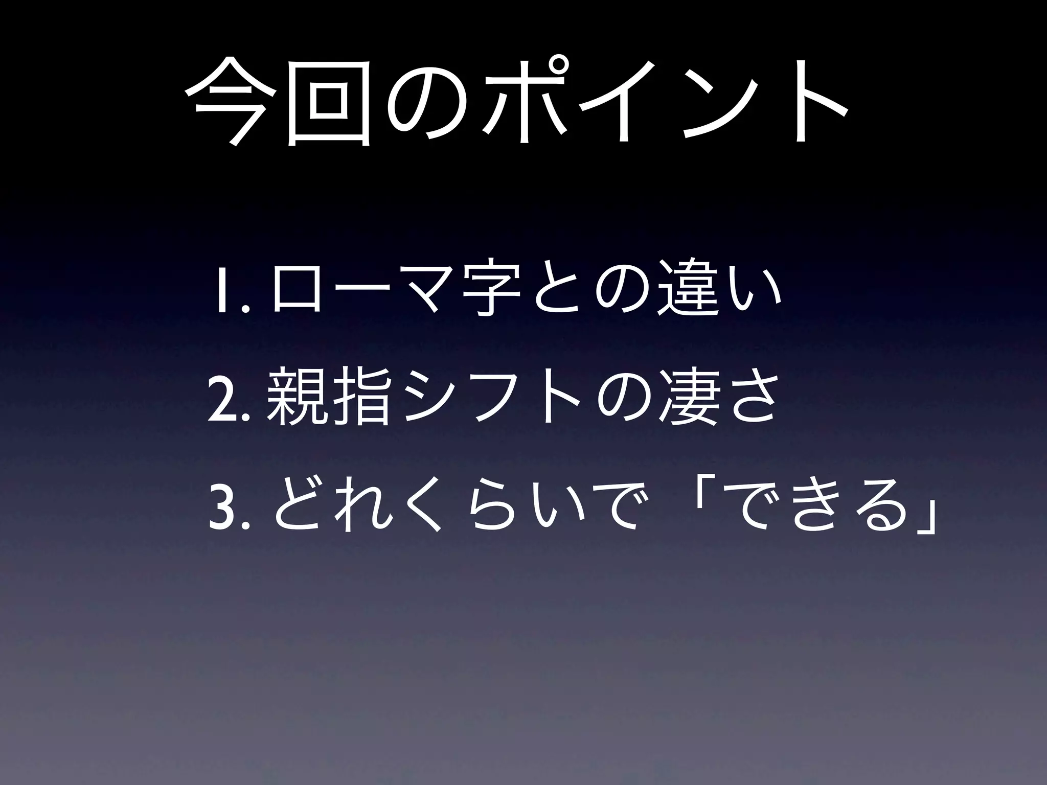 1. ローマ字との違い
2. 親指シフトの凄さ
3. どれくらいで「できる」
今回のポイント
 