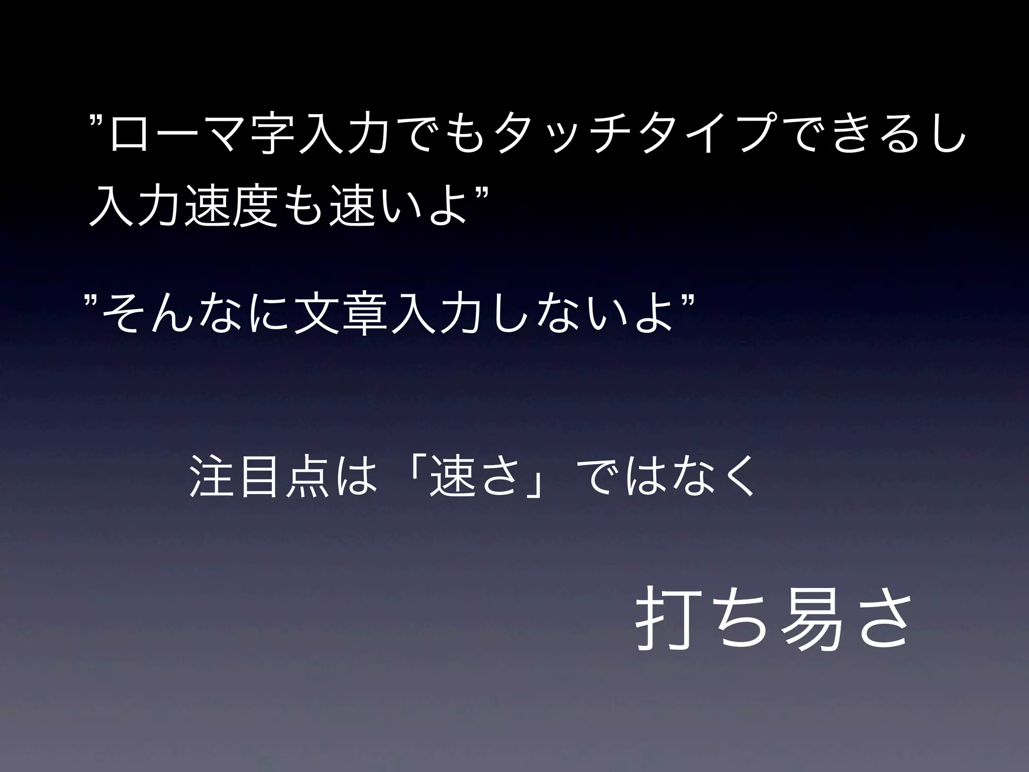 ローマ字入力でもタッチタイプできるし
入力速度も速いよ
そんなに文章入力しないよ
注目点は「速さ」ではなく
打ち易さ
 