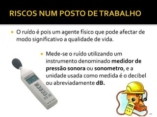  O ruído é pois um agente físico que pode afectar de
modo significativo a qualidade de vida.
 Mede-se o ruído utilizando um
instrumento denominado medidor de
pressão sonora ou sonometro, e a
unidade usada como medida é o decibel
ou abreviadamente dB.
20
 