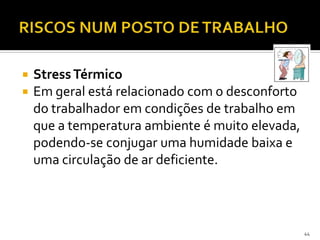  StressTérmico
 Em geral está relacionado com o desconforto
do trabalhador em condições de trabalho em
que a temperatura ambiente é muito elevada,
podendo-se conjugar uma humidade baixa e
uma circulação de ar deficiente.
44
 