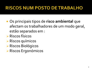  Os principais tipos de risco ambiental que
afectam os trabalhadores de um modo geral,
estão separados em :
 Riscos físicos
 Riscos químicos
 Riscos Biológicos
 Riscos Ergonómicos
8
 