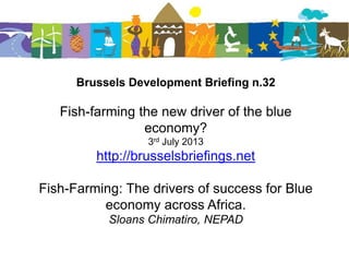 Brussels Development Briefing n.32
Fish-farming the new driver of the blue
economy?
3rd July 2013
http://brusselsbriefings.net
Fish-Farming: The drivers of success for Blue
economy across Africa.
Sloans Chimatiro, NEPAD
 