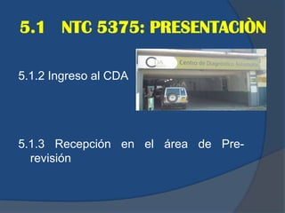 5.1 NTC 5375: PRESENTACIÒN
5.1.2 Ingreso al CDA
5.1.3 Recepción en el área de Pre-
revisión
 