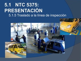 5.1 NTC 5375:
PRESENTACIÒN
5.1.5 Traslado a la línea de inspección
 