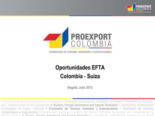 Oportunidades EFTA
Colombia - Suiza
Bogotá, Julio 2013
 