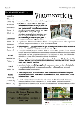 Página 11 TUBARÃO/SC,JULHO /2013
SOCIAL/ANIVERSARIANTES
 A professora Marlei tirou sua merecida licença prêmio.,retornou no mês corrente.
 No dia 22/06 o aluno Fábio do 6º ano par-
ticipou do campeonato de judô no Clube 29. O
mesmo concorreu pela categoria 13/14 anos
com 20 participantes, recebendo a medalha de
ouro. Já na categoria de 15/16 anos com 10 par-
ticipantes, ficou em segundo lugar.
Além disso, o nosso Fabinho, participou tam-
bém do Campeonato Catarinense de Judô
(SKD),na cidade de Itajaí,no ultimo dia 06 e
trouxe a medalha de 3º lugar.Parabéns!
 As professoras Adriana Goulart, Marlei Mendes e seus respectivos maridos estão de parabéns
por terem completado, no último dia 25/06, BODAS DE PRATA.
 O aluno Higor (7º), vem participando de uma série de testes (peneiras) para fazer parte
do time SUB-13 da UNISUL.Estamos torcendo por você Higor.
 Aquisições do PDDE(Programa Dinheiro Direto na Escola): filtro, aparelho de som, material
didático, restauração da rede elétrica, rebaixamento das entrada (por fazer), colocação de piso
tátil no patio (por fazer),revitalização da quadra e da area frontal da escola, garrafas térmicas,
sanduicheira, escada, globo, bolas,jogos e material de expediente.
 Nossos agradecimentos aos colaboradores da escola: Sr. Ariosvaldo, Seu Valdir, João
Jararaca, Adilson, Volnei, Gilvania, Cergal,Fátima,Doraci e Shellen, sem os seus serviços
nossa praça não seria realidade.
 Lucro Festa Junina foi de R$ 4.033,80.O sucesso do evento se deu pelo trabalho
e a participação de toda a comunidade escolar e colaboradores, aos quais
agradecemos carinhosamente.
 A escola,por meio de sua diretora, vem trazendo vários benefícios para
alunos e professores,hoje temos nossas salas de aula climatizadas e com
belas cortinas.Valeu!
 A escola participou do Concurso Ecovídeo da V Semana do Meio Ambiente da TV Escola. A
participação foi com o video do projeto PRATICANDO OS 3R’s, apresentado pela aluna
Scheizy (8ª) e a trilha sonora ficou por conta do professor Orivan (História). Valeu a experiên-
cia!
Janeiro
Eliane - 01
Aline - 04
Maira - 06
Adriana - 12
Doraci - 16
Cibele - 31
Fevereiro
Beatriz - 03
Sônia – 06
Faida - 18
Marlei - 18
Março
Adriana - 10
Fátima - 13
Abril
Mirian - 04
Junho
Irma - 14
Analice - 15
Orivan - 25
NÃO PERCAM!
Festa de São Bernardo, será dia:16
de Agosto
Traga seus familiares e amigos e
divirta-se.
 
