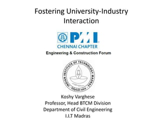 Fostering University-Industry
Interaction
Koshy Varghese
Professor, Head BTCM Division
Department of Civil Engineering
I.I.T Madras
 