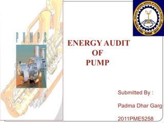 Submitted By :
Padma Dhar Garg
2011PME5258
ENERGY AUDIT
OF
PUMP
 
