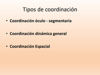 Tipos de coordinación
• Coordinación óculo - segmentaria
• Coordinación dinámica general
• Coordinación Espacial
 