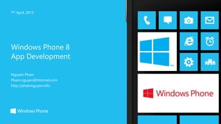Windows Phone 8
App Development
7th April, 2013
Nguyen Pham
Pham.nguyen@Hotmail.com
http://phamnguyen.info
 