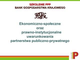 SZKOLENIE PPPSZKOLENIE PPP
BANK GOSPODARSTWA KRAJOWEGOBANK GOSPODARSTWA KRAJOWEGO
Ekonomiczno-społeczne
oraz
prawno-instytucjonalne
uwarunkowania
partnerstwa publiczno-prywatnego
 