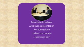 Entrevista de trabajo:
.Una buena presentación
.Un buen saludo
.Hablar con respeto
. expresarse bien
 