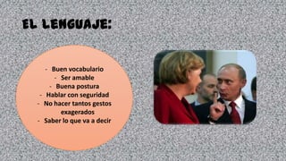 El lenguaje:
- Buen vocabulario
- Ser amable
- Buena postura
- Hablar con seguridad
- No hacer tantos gestos
exagerados
- Saber lo que va a decir
 