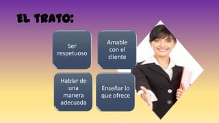 El trato:
Ser
respetuoso
Amable
con el
cliente
Hablar de
una
manera
adecuada
Enseñar lo
que ofrece
 