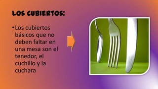 Los cubiertos:
•Los cubiertos
básicos que no
deben faltar en
una mesa son el
tenedor, el
cuchillo y la
cuchara
 