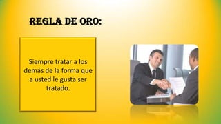 Regla de oro:
Siempre tratar a los
demás de la forma que
a usted le gusta ser
tratado.
 