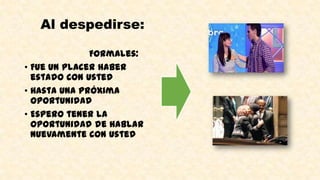 Al despedirse:
Formales:
• Fue un placer haber
estado con usted
• Hasta una próxima
oportunidad
• Espero tener la
oportunidad de hablar
nuevamente con usted
 