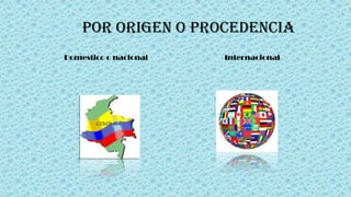 Por origen o procedencia
Domestico o nacional Internacional
 