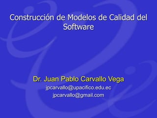 Construcción de Modelos de Calidad del
Software
Dr. Juan Pablo Carvallo Vega
jpcarvallo@gmail.com
 