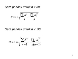 10
Cara pendek untuk n ≥ 30
Cara pendek untuk n < 30
( )
n
X
n
X
s
22
∑∑ −==σ
( )
)1(1
22
−
−
−
==
∑∑
nn
X
n
X
sσ
 