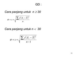 11
GD :
Cara panjang untuk n ≥ 30
Cara panjang untuk n < 30
( )
n
XXf
s i∑ −
==
2
σ
( )
1
2
−
−
==
∑
n
XXf
s i
σ
 