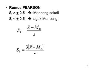 17
• Rumus PEARSON
Sk > + 0,5  Menceng sekali
Sk < + 0,5  agak Menceng
s
Mx
Sk
0−
=
( )
s
Mx
S e
k
−
=
3
 