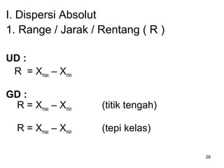 28
I. Dispersi Absolut
1. Range / Jarak / Rentang ( R )
UD :
R = Xmax – Xmin
GD :
R = Xmax – Xmin (titik tengah)
R = Xmax – Xmin (tepi kelas)
 