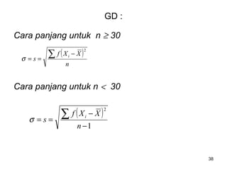 38
GD :
Cara panjang untuk n ≥ 30
Cara panjang untuk n < 30
( )
n
XXf
s i∑ −
==
2
σ
( )
1
2
−
−
==
∑
n
XXf
s
i
σ
 