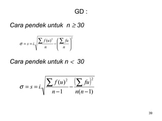 39
GD :
Cara pendek untuk n ≥ 30
Cara pendek untuk n < 30
22
)(
. 







−==
∑∑
n
fu
n
uf
isσ
( )
)1(1
)(
.
22
−
−
−
==
∑∑
nn
fu
n
uf
isσ
 