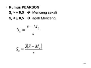 65
• Rumus PEARSON
Sk > + 0,5  Menceng sekali
Sk < + 0,5  agak Menceng
s
Mx
Sk
0−
=
( )
s
Mx
S e
k
−
=
3
 
