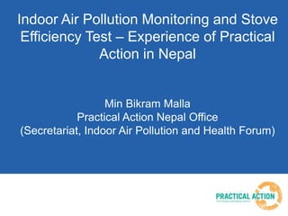 Indoor Air Pollution Monitoring and Stove
Efficiency Test – Experience of Practical
Action in Nepal
Min Bikram Malla
Practical Action Nepal Office
(Secretariat, Indoor Air Pollution and Health Forum)
 