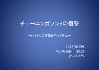 チューニンガソン5の復讐
～SH2さんの宿題をやってみた～
2013/07/29
MyNA July in 2013
yoku0825
 