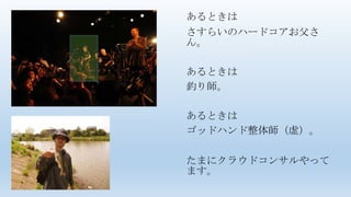 あるときは
さすらいのハードコアお父さ
ん。
あるときは
釣り師。
あるときは
ゴッドハンド整体師（虚）。
たまにクラウドコンサルやって
ます。
 